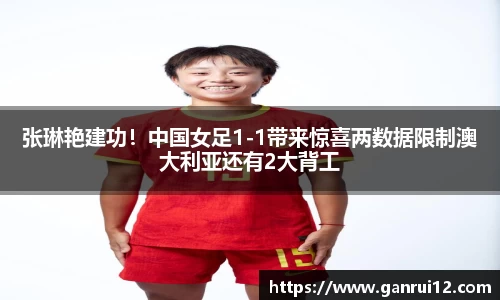 张琳艳建功！中国女足1-1带来惊喜两数据限制澳大利亚还有2大背工