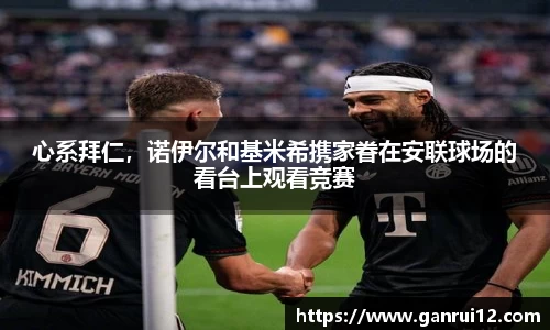 心系拜仁，诺伊尔和基米希携家眷在安联球场的看台上观看竞赛